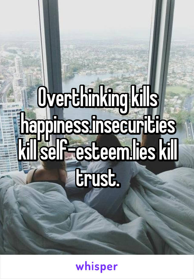 Overthinking kills happiness.insecurities kill self-esteem.lies kill trust.
