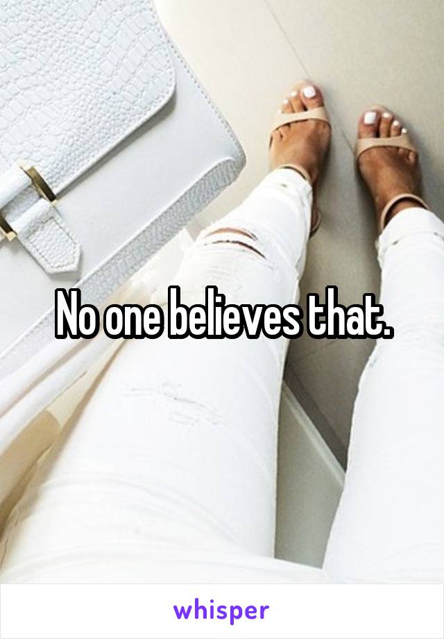 No one believes that.