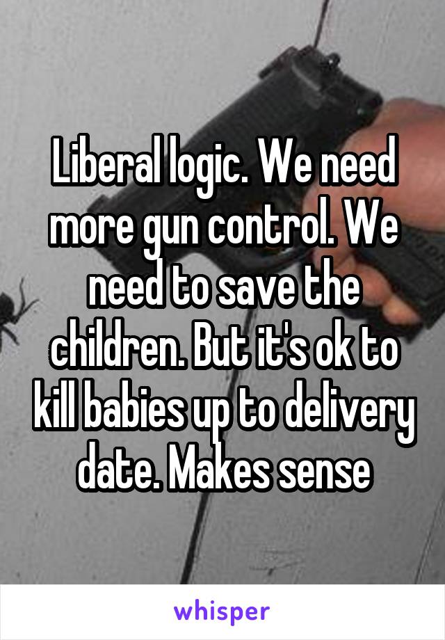 Liberal logic. We need more gun control. We need to save the children. But it's ok to kill babies up to delivery date. Makes sense