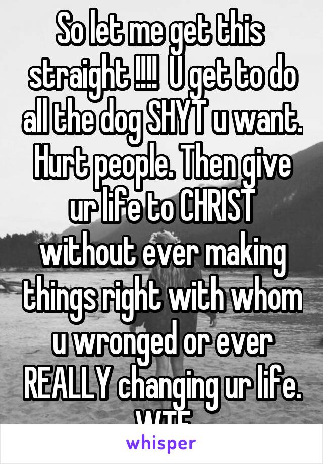So let me get this  straight !!!!  U get to do all the dog SHYT u want. Hurt people. Then give ur life to CHRIST without ever making things right with whom u wronged or ever REALLY changing ur life. WTF