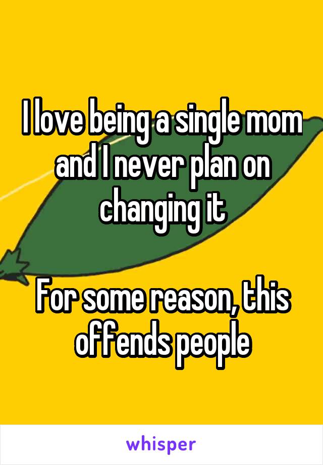 I love being a single mom and I never plan on changing it

For some reason, this offends people
