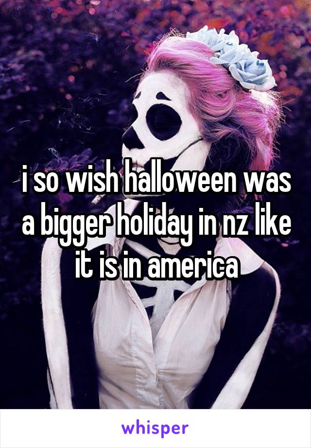 i so wish halloween was a bigger holiday in nz like it is in america