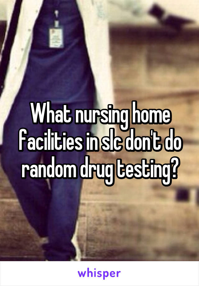 What nursing home facilities in slc don't do random drug testing?