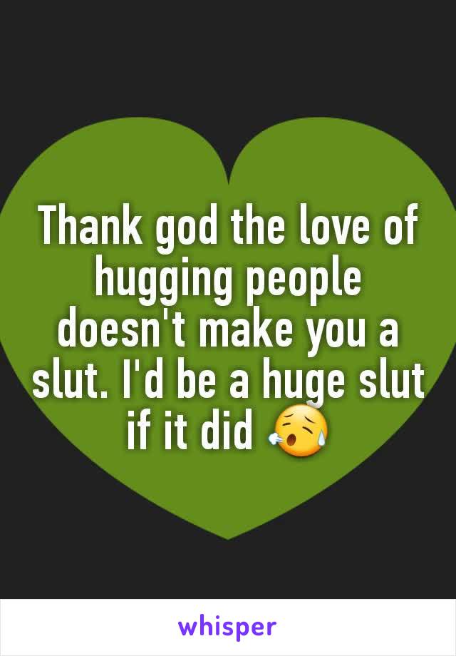 Thank god the love of hugging people doesn't make you a slut. I'd be a huge slut if it did 😥