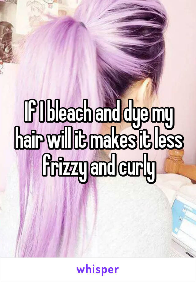 If I bleach and dye my hair will it makes it less frizzy and curly