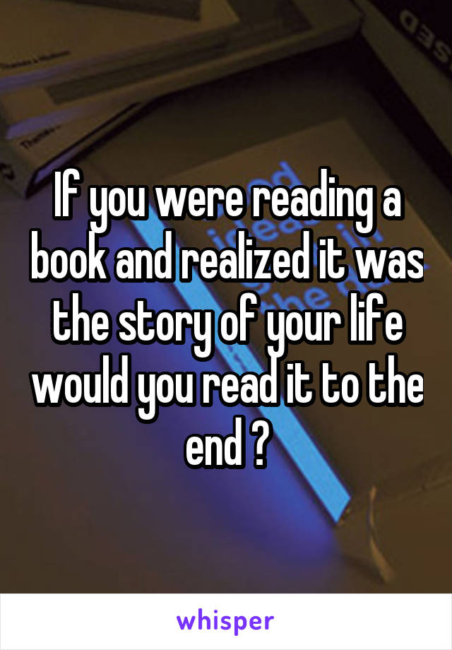 If you were reading a book and realized it was the story of your life would you read it to the end ?