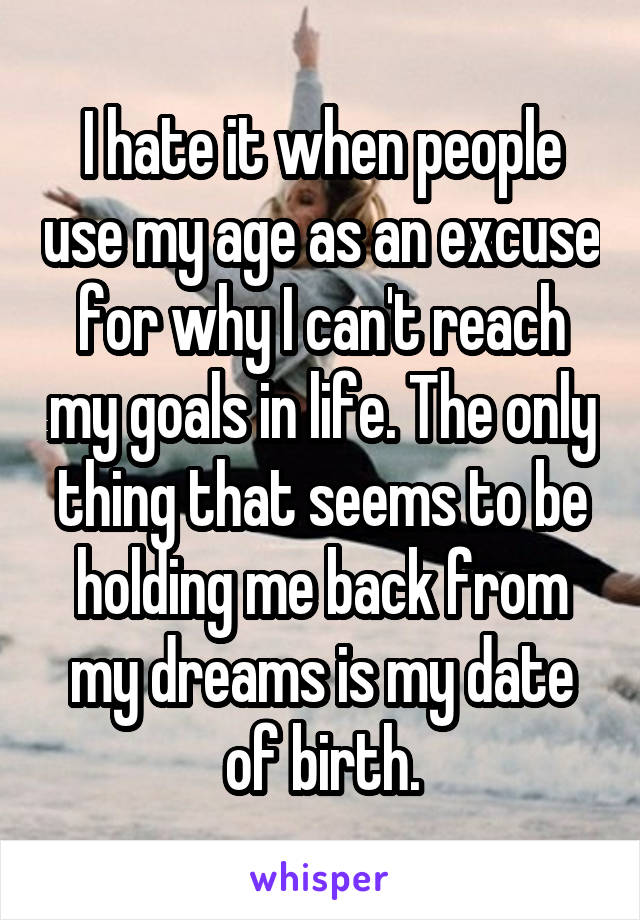 I hate it when people use my age as an excuse for why I can't reach my goals in life. The only thing that seems to be holding me back from my dreams is my date of birth.