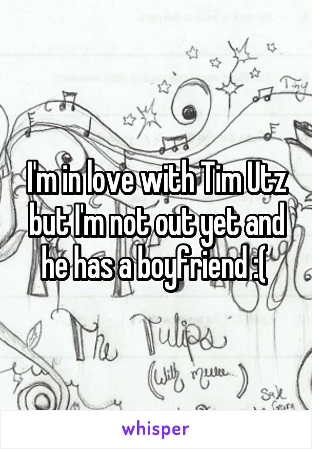 I'm in love with Tim Utz but I'm not out yet and he has a boyfriend :( 