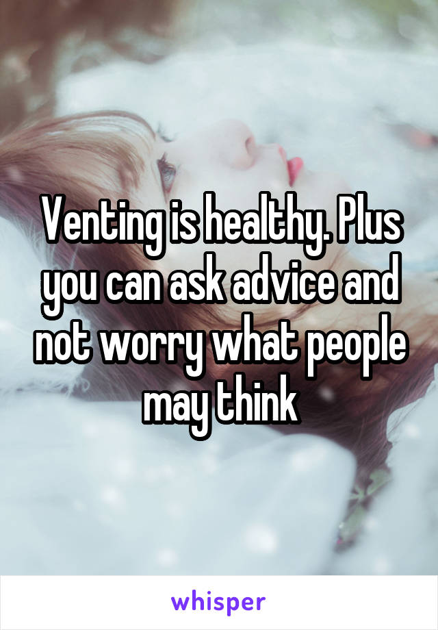 Venting is healthy. Plus you can ask advice and not worry what people may think