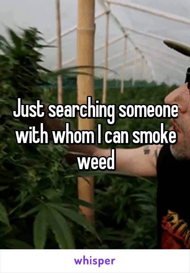 Just searching someone with whom I can smoke weed