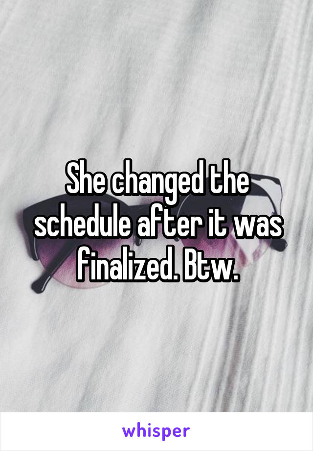 She changed the schedule after it was finalized. Btw.
