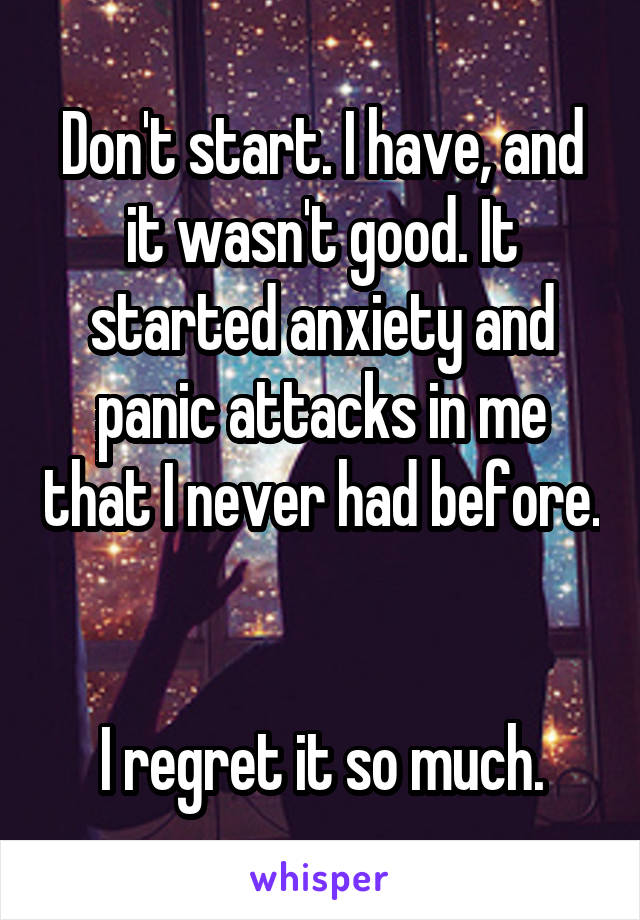 Don't start. I have, and it wasn't good. It started anxiety and panic attacks in me that I never had before. 

I regret it so much.