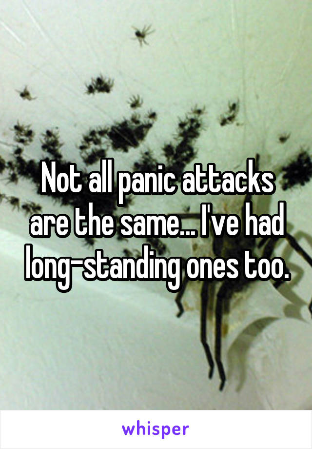 Not all panic attacks are the same... I've had long-standing ones too.