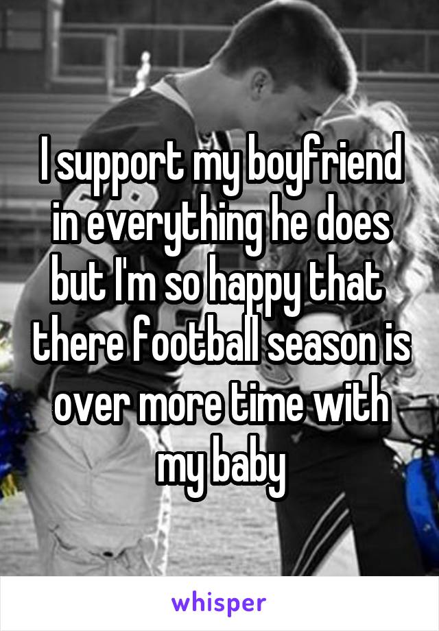 I support my boyfriend in everything he does but I'm so happy that  there football season is over more time with my baby