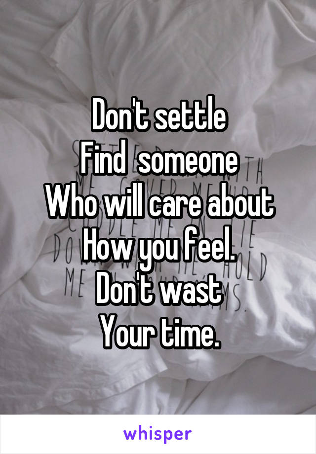 Don't settle
Find  someone
Who will care about
How you feel.
Don't wast
Your time.