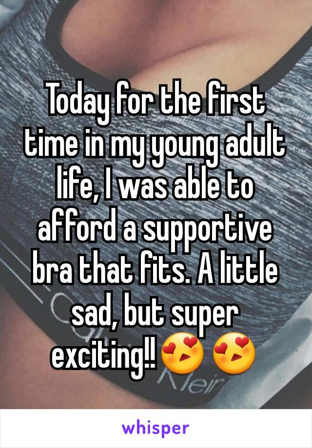 Today for the first time in my young adult life, I was able to afford a supportive bra that fits. A little sad, but super exciting!!😍😍