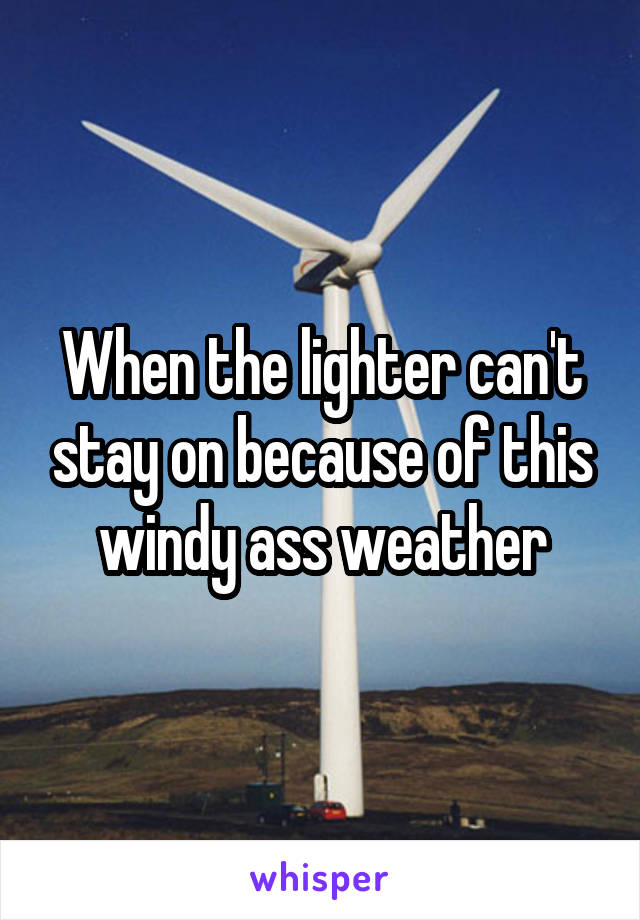 When the lighter can't stay on because of this windy ass weather