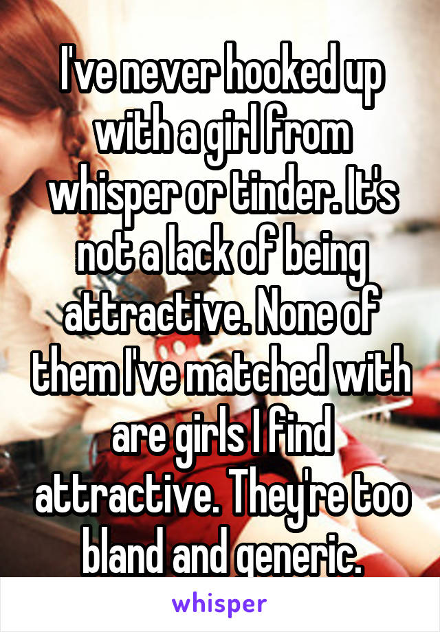 I've never hooked up with a girl from whisper or tinder. It's not a lack of being attractive. None of them I've matched with are girls I find attractive. They're too bland and generic.