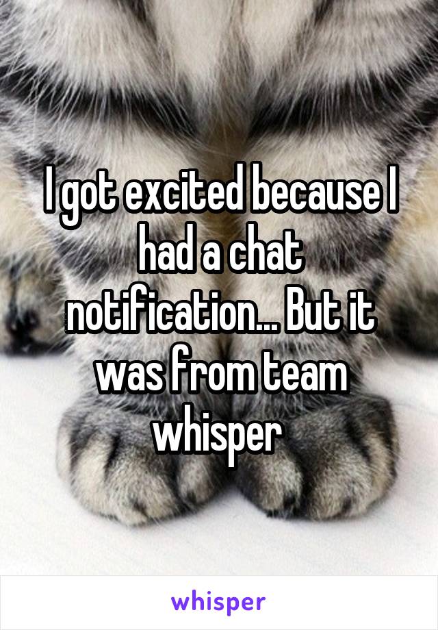 I got excited because I had a chat notification... But it was from team whisper 