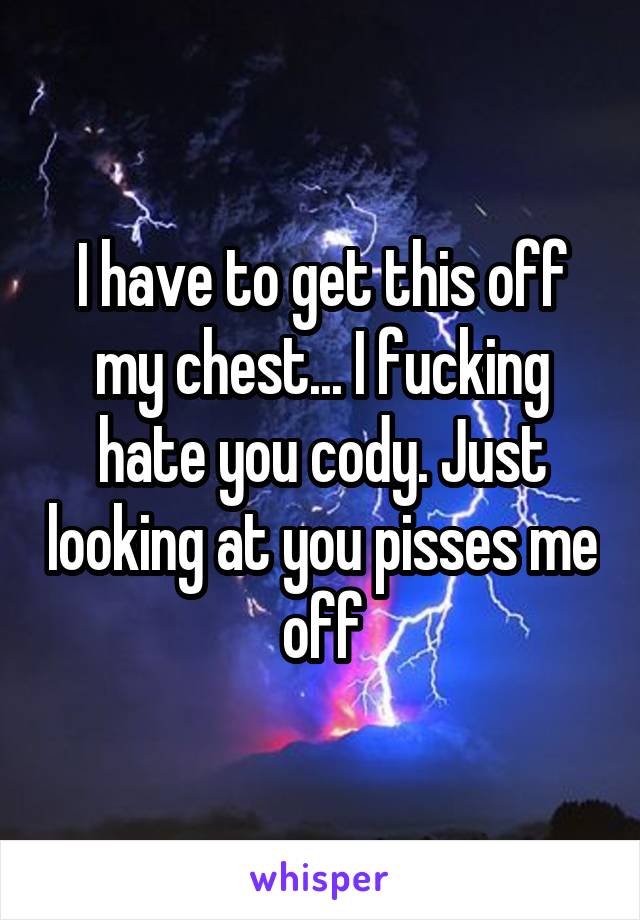 I have to get this off my chest... I fucking hate you cody. Just looking at you pisses me off