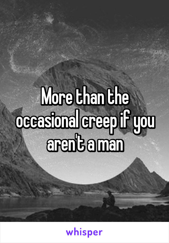More than the occasional creep if you aren't a man