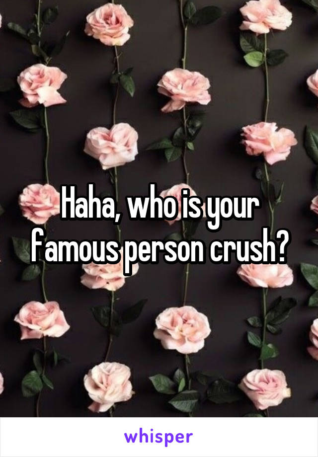 Haha, who is your famous person crush?