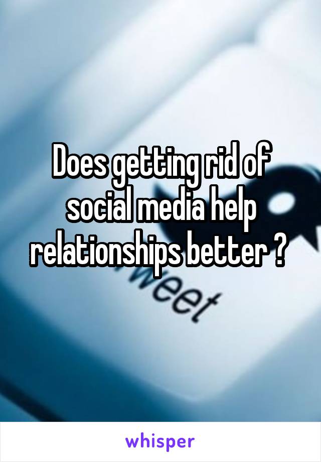 Does getting rid of social media help relationships better ? 
