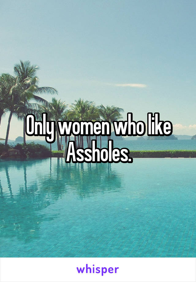 Only women who like Assholes.