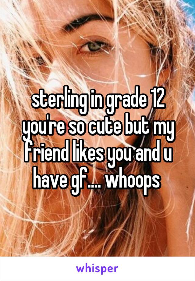 sterling in grade 12 you're so cute but my friend likes you and u have gf.... whoops 