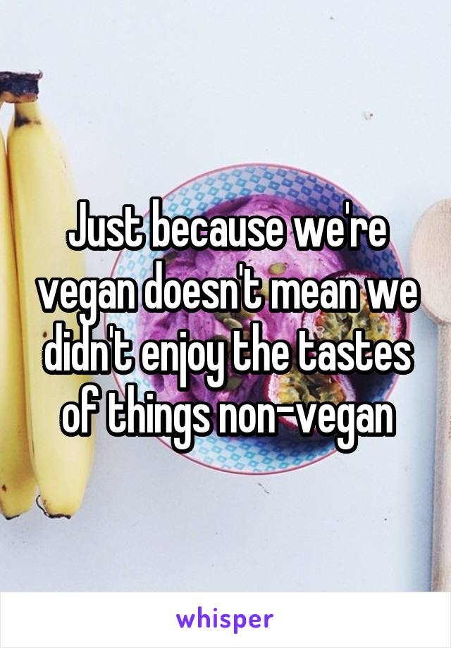 Just because we're vegan doesn't mean we didn't enjoy the tastes of things non-vegan