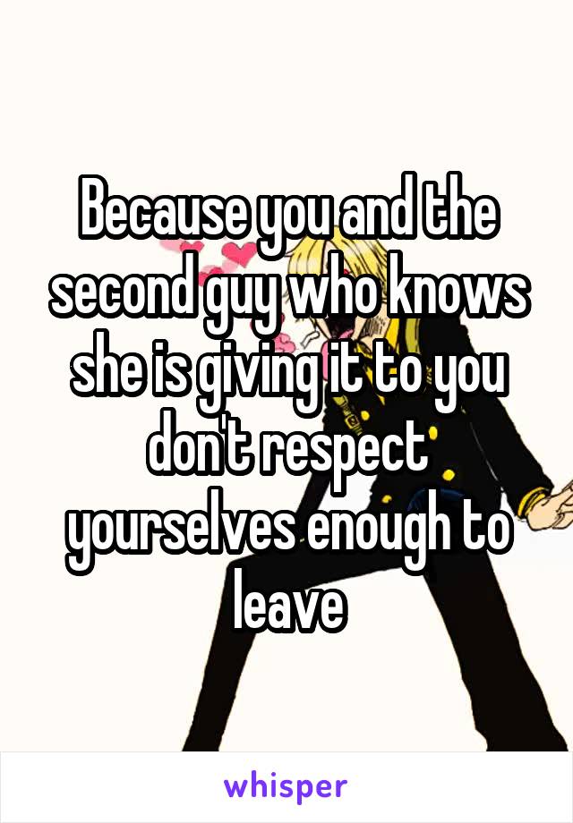 Because you and the second guy who knows she is giving it to you don't respect yourselves enough to leave