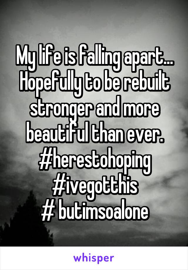 My life is falling apart... Hopefully to be rebuilt stronger and more beautiful than ever. #herestohoping
#ivegotthis
# butimsoalone