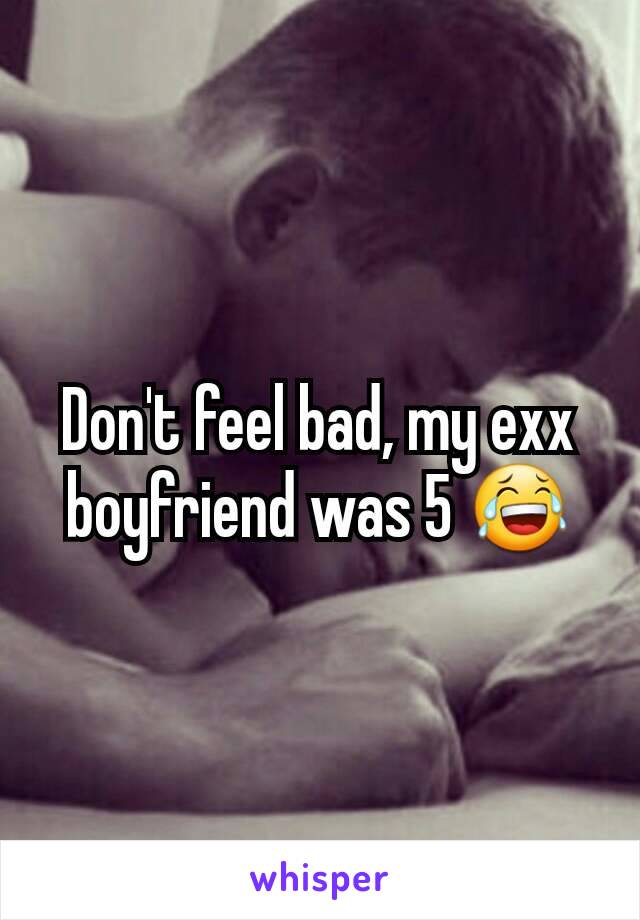 Don't feel bad, my exx boyfriend was 5 😂