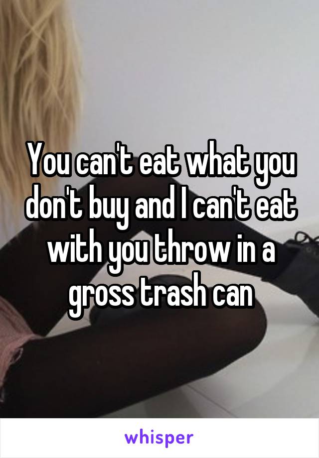 You can't eat what you don't buy and I can't eat with you throw in a gross trash can