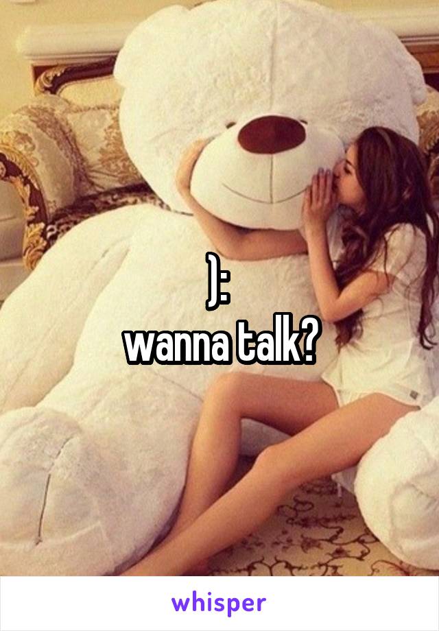 ): 
wanna talk?