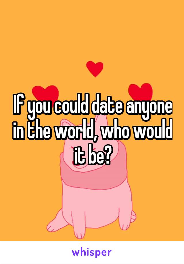 If you could date anyone in the world, who would it be?