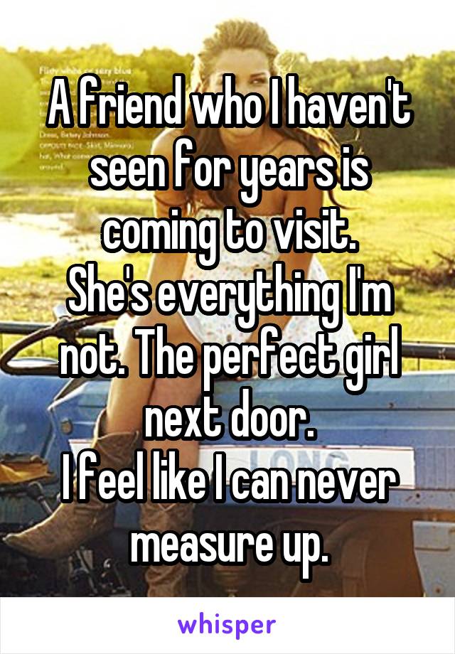 A friend who I haven't seen for years is coming to visit.
She's everything I'm not. The perfect girl next door.
I feel like I can never measure up.