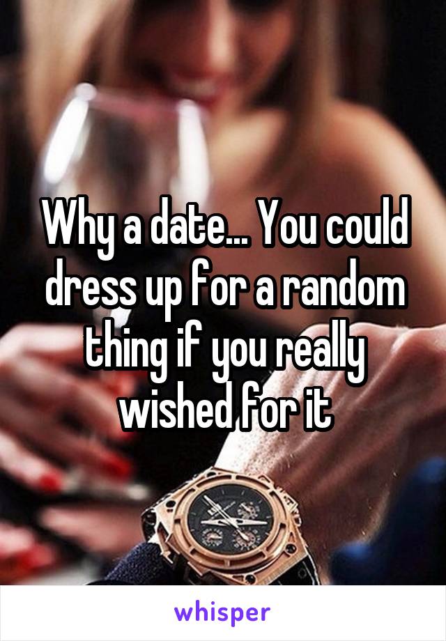 Why a date... You could dress up for a random thing if you really wished for it