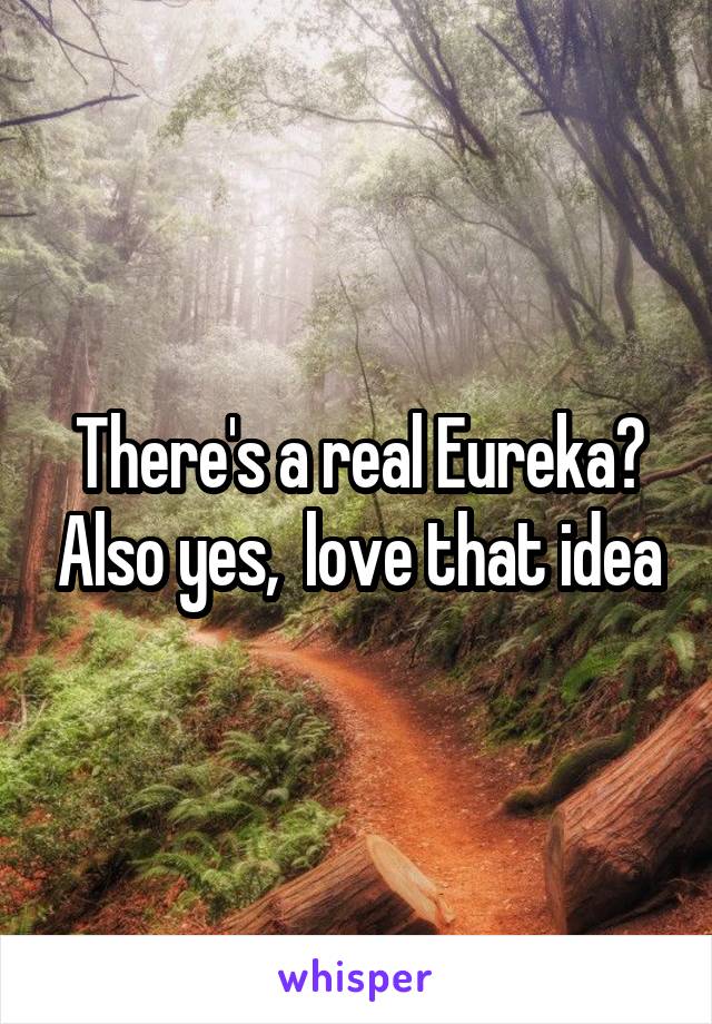 There's a real Eureka? Also yes,  love that idea