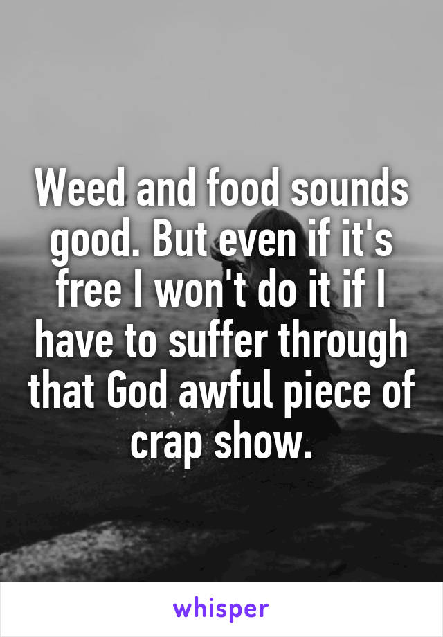 Weed and food sounds good. But even if it's free I won't do it if I have to suffer through that God awful piece of crap show.