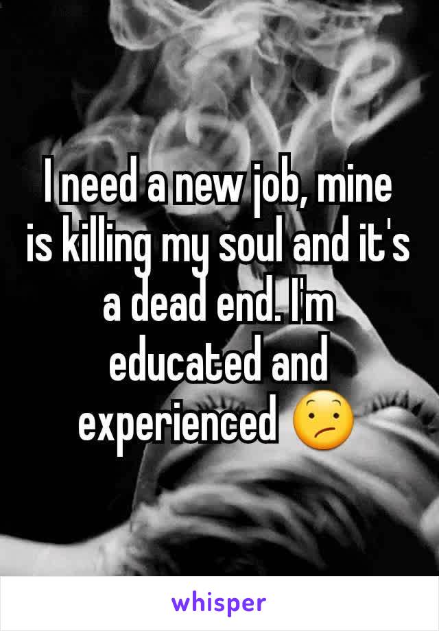 I need a new job, mine is killing my soul and it's a dead end. I'm educated and experienced 😕