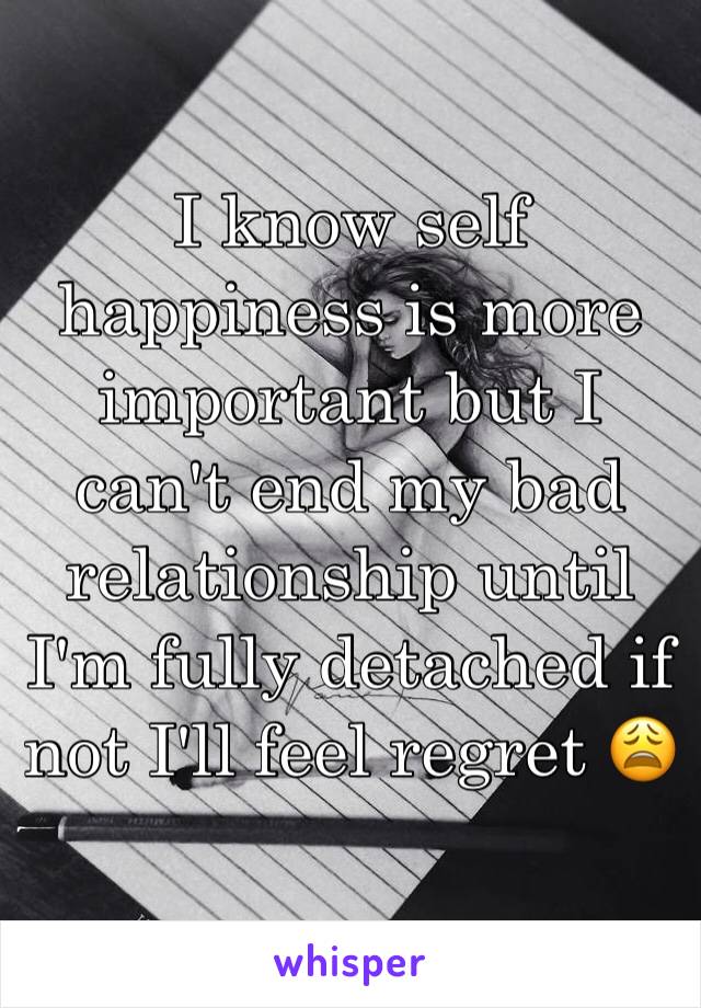 I know self happiness is more important but I can't end my bad relationship until I'm fully detached if not I'll feel regret 😩