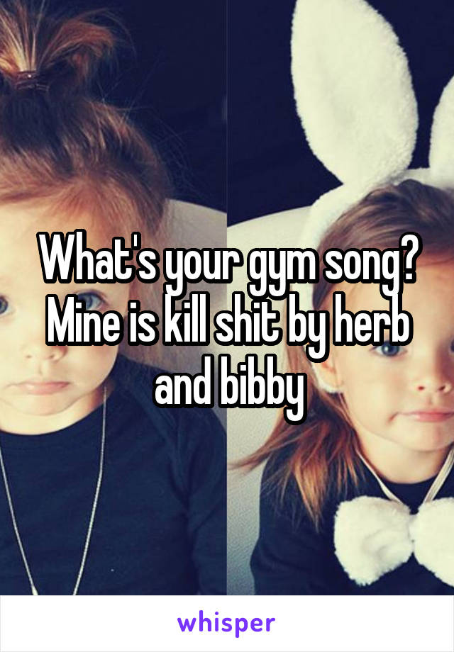 What's your gym song? Mine is kill shit by herb and bibby