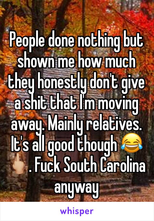 People done nothing but shown me how much they honestly don't give a shit that I'm moving away. Mainly relatives. It's all good though 😂🖕🏼. Fuck South Carolina anyway