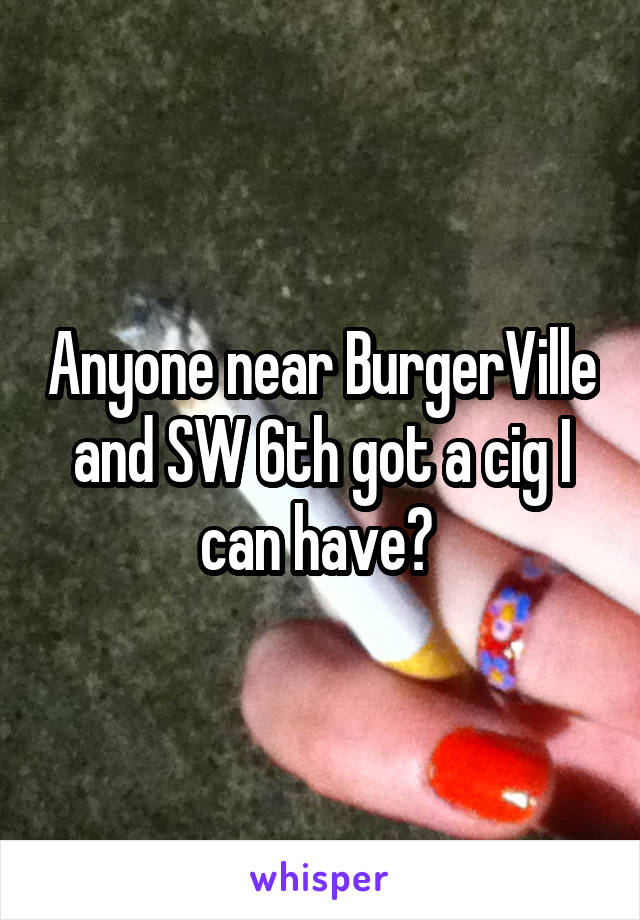 Anyone near BurgerVille and SW 6th got a cig I can have? 