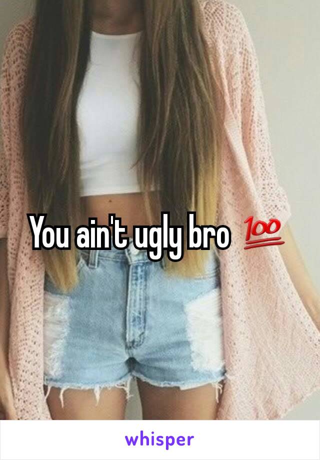 You ain't ugly bro 💯