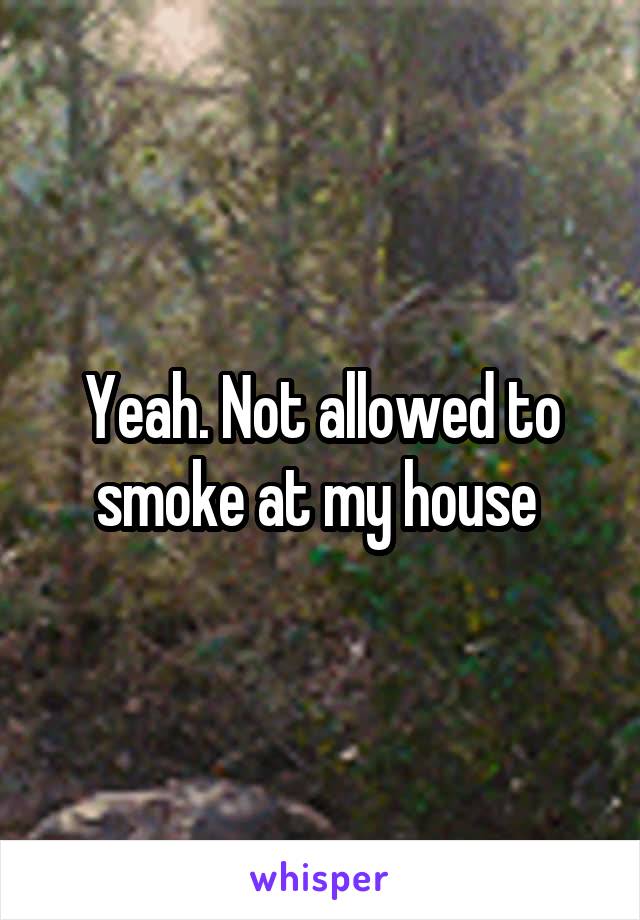 Yeah. Not allowed to smoke at my house 
