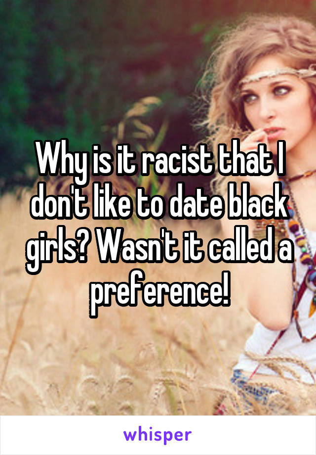 Why is it racist that I don't like to date black girls? Wasn't it called a preference!