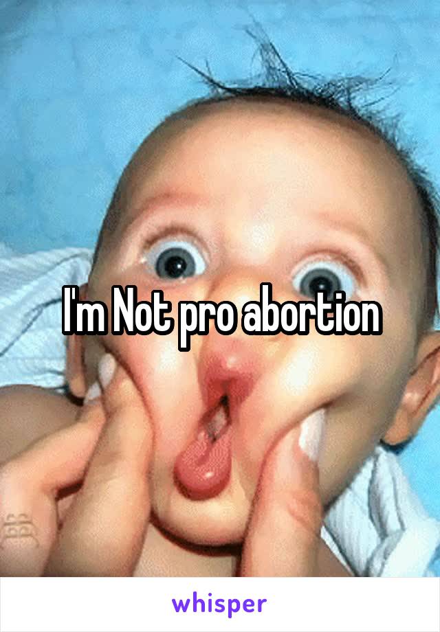 I'm Not pro abortion