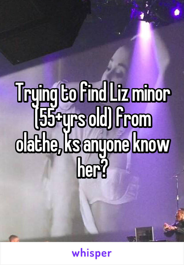 Trying to find Liz minor (55+yrs old) from olathe, ks anyone know her?